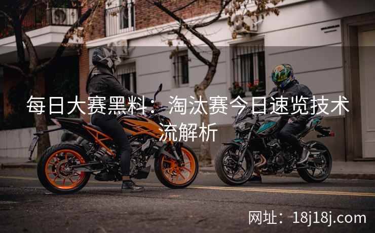 每日大赛黑料：淘汰赛今日速览技术流解析