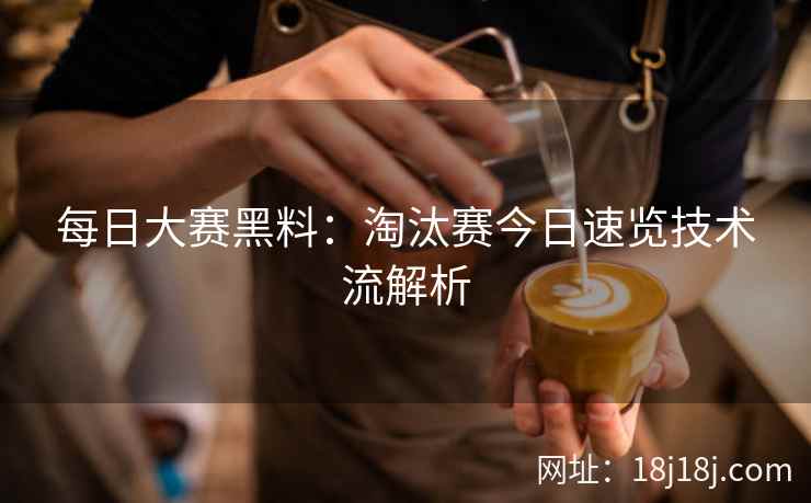 每日大赛黑料：淘汰赛今日速览技术流解析