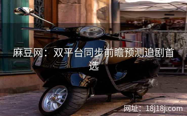 麻豆网：双平台同步前瞻预测追剧首选