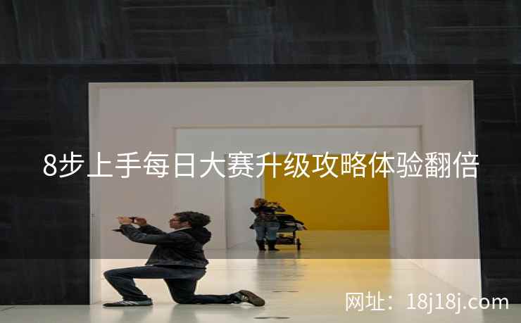 8步上手每日大赛升级攻略体验翻倍