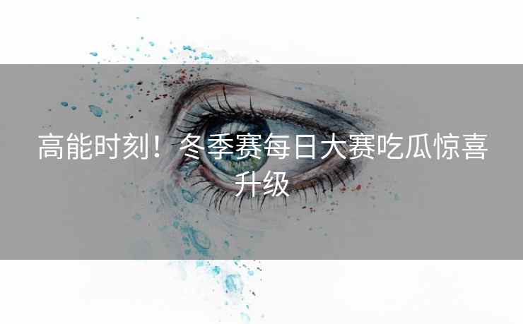高能时刻！冬季赛每日大赛吃瓜惊喜升级