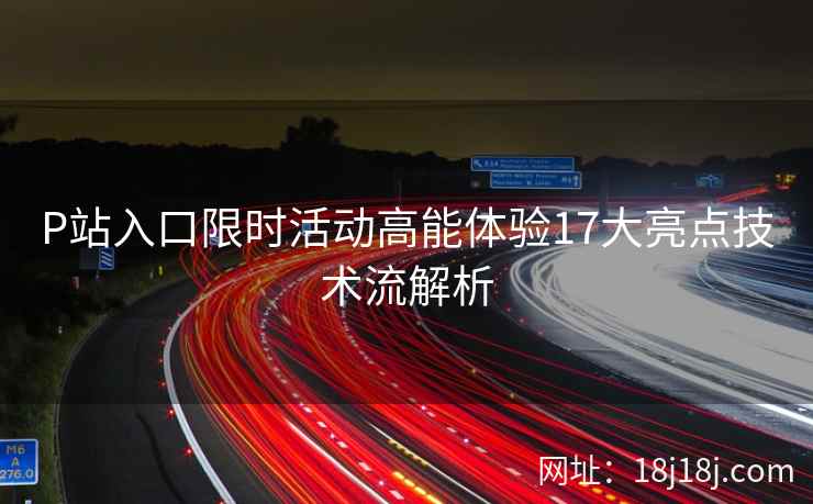 P站入口限时活动高能体验17大亮点技术流解析