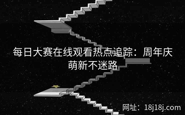 每日大赛在线观看热点追踪：周年庆萌新不迷路