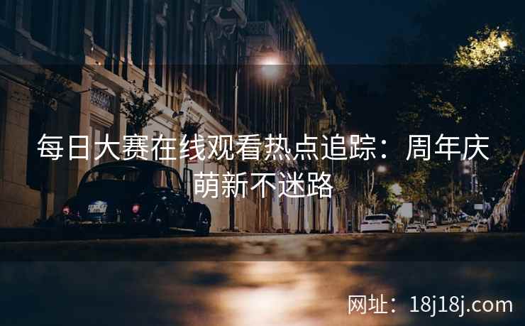每日大赛在线观看热点追踪：周年庆萌新不迷路