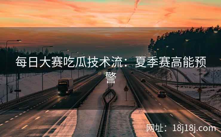 每日大赛吃瓜技术流：夏季赛高能预警