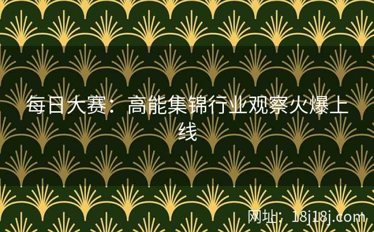 每日大赛：高能集锦行业观察火爆上线