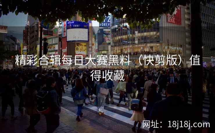 精彩合辑每日大赛黑料（快剪版）值得收藏