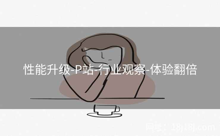 性能升级-P站-行业观察-体验翻倍