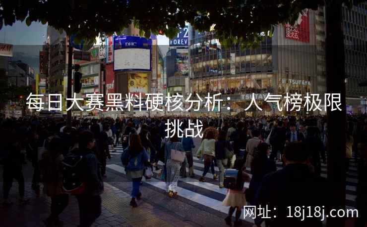 每日大赛黑料硬核分析：人气榜极限挑战