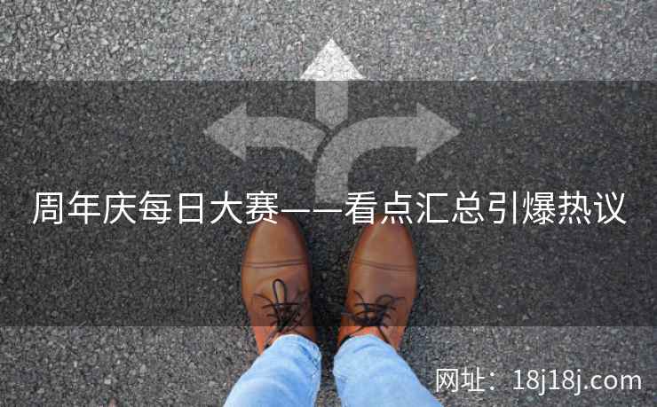 周年庆每日大赛——看点汇总引爆热议
