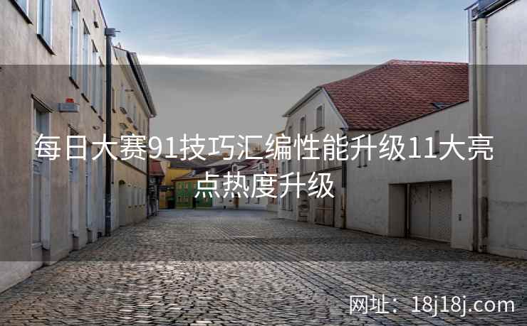 每日大赛91技巧汇编性能升级11大亮点热度升级