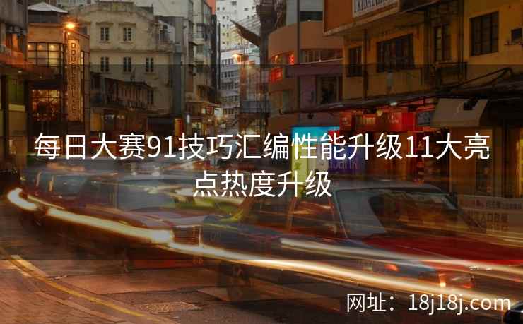 每日大赛91技巧汇编性能升级11大亮点热度升级