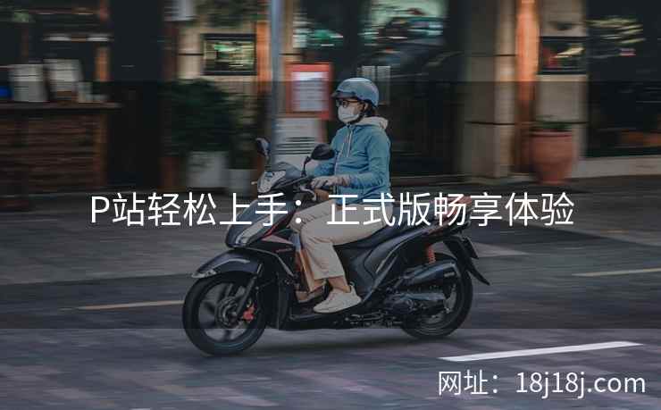 P站轻松上手：正式版畅享体验