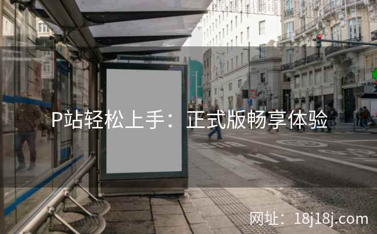 P站轻松上手：正式版畅享体验