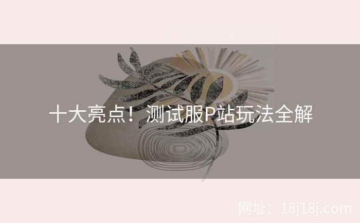 十大亮点！测试服P站玩法全解