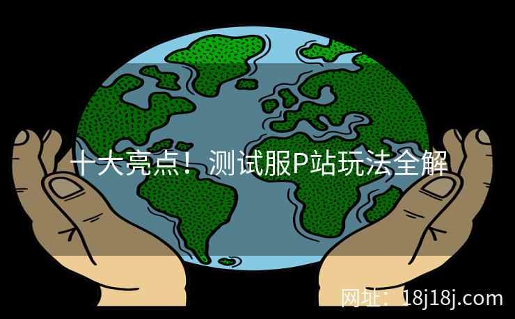 十大亮点！测试服P站玩法全解