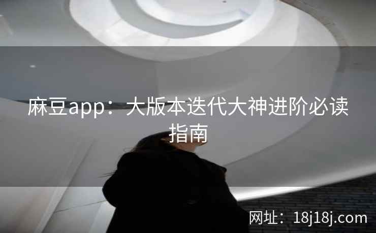 麻豆app：大版本迭代大神进阶必读指南