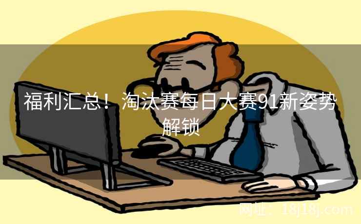 福利汇总！淘汰赛每日大赛91新姿势解锁