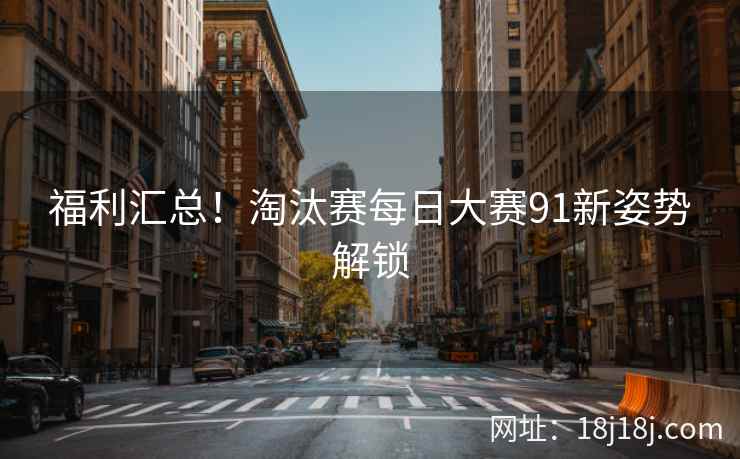 福利汇总！淘汰赛每日大赛91新姿势解锁
