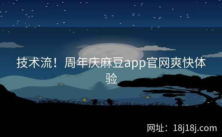 技术流！周年庆麻豆app官网爽快体验