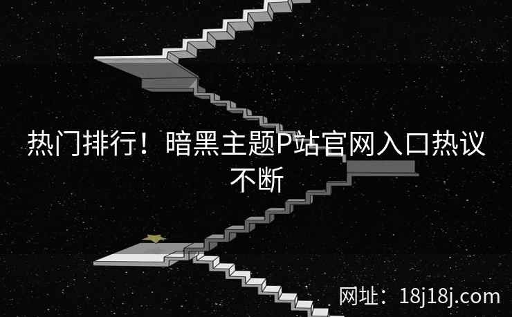 热门排行！暗黑主题P站官网入口热议不断