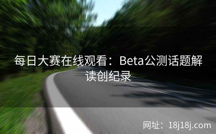 每日大赛在线观看：Beta公测话题解读创纪录