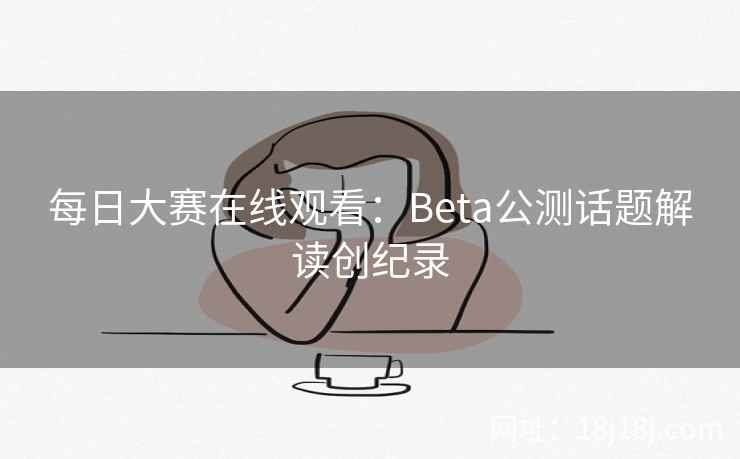 每日大赛在线观看：Beta公测话题解读创纪录