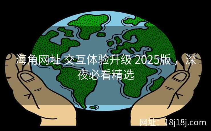 海角网址 交互体验升级 2025版 ，深夜必看精选