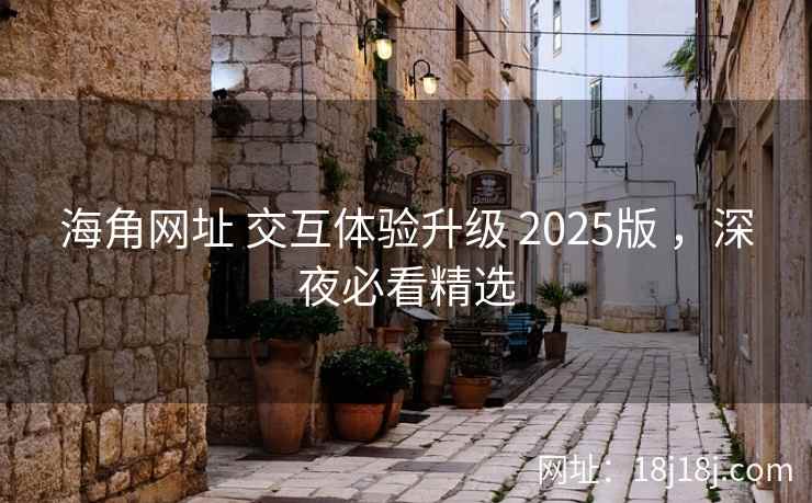 海角网址 交互体验升级 2025版 ，深夜必看精选