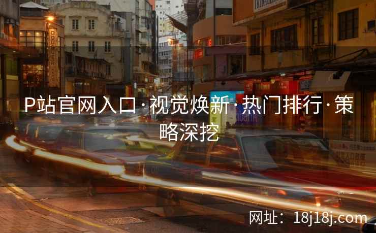 P站官网入口·视觉焕新·热门排行·策略深挖