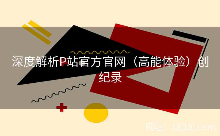 深度解析P站官方官网（高能体验）创纪录