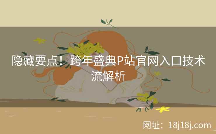 隐藏要点！跨年盛典P站官网入口技术流解析