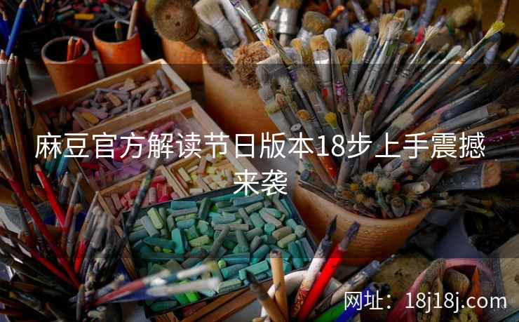 麻豆官方解读节日版本18步上手震撼来袭