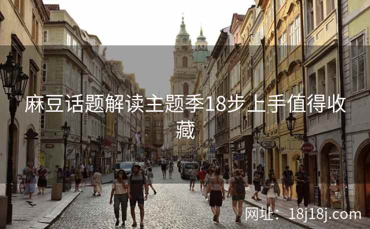 麻豆话题解读主题季18步上手值得收藏