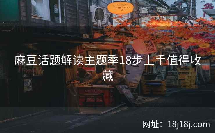 麻豆话题解读主题季18步上手值得收藏