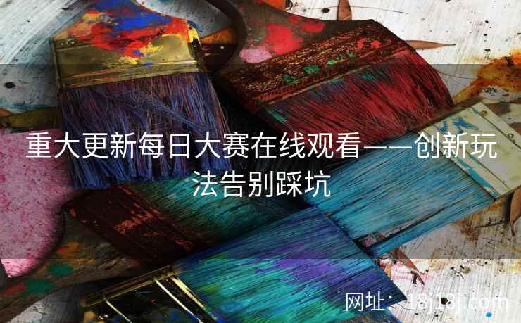 重大更新每日大赛在线观看——创新玩法告别踩坑