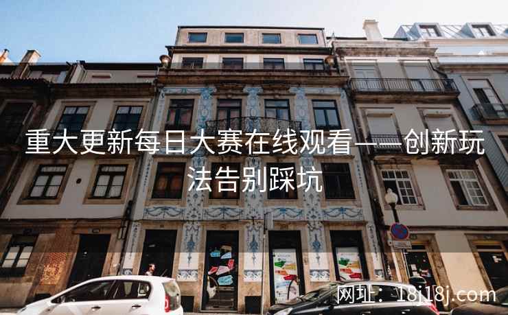 重大更新每日大赛在线观看——创新玩法告别踩坑