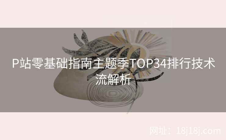 P站零基础指南主题季TOP34排行技术流解析