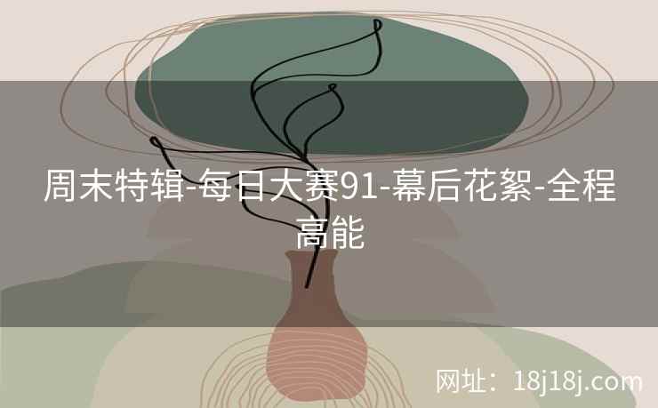 周末特辑-每日大赛91-幕后花絮-全程高能