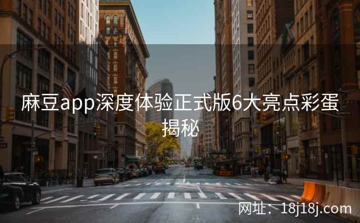 麻豆app深度体验正式版6大亮点彩蛋揭秘
