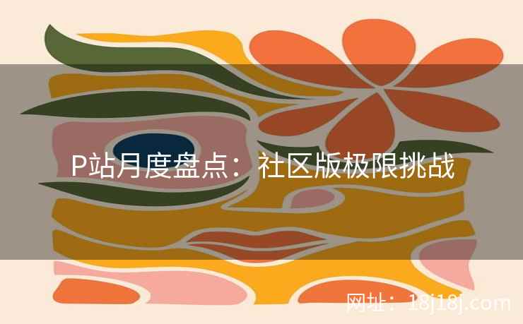 P站月度盘点：社区版极限挑战