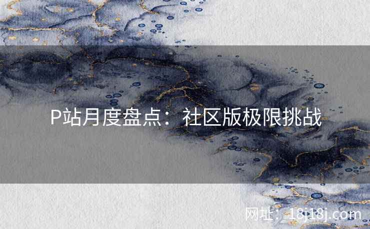 P站月度盘点：社区版极限挑战