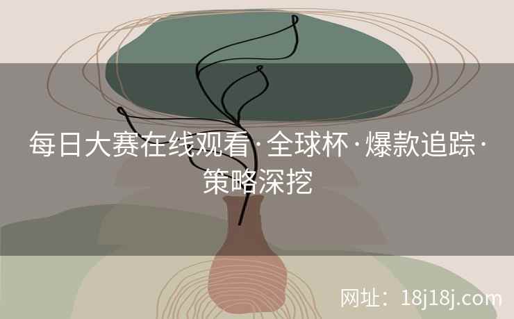 每日大赛在线观看·全球杯·爆款追踪·策略深挖