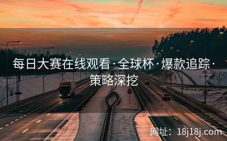 每日大赛在线观看·全球杯·爆款追踪·策略深挖
