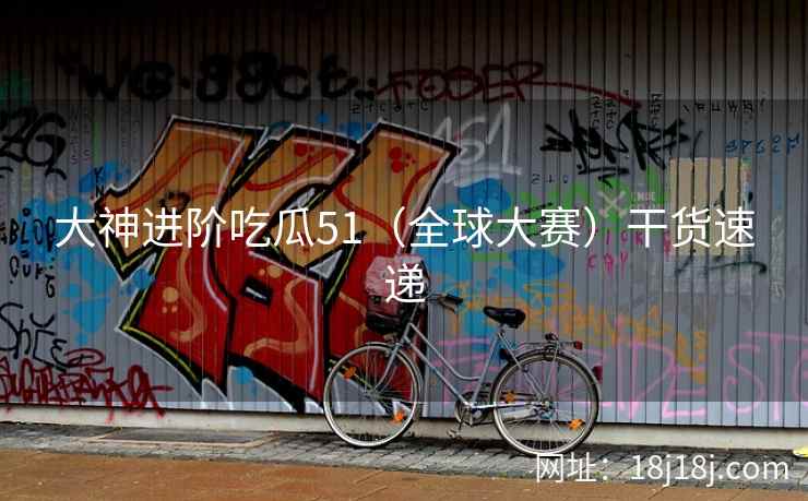 大神进阶吃瓜51（全球大赛）干货速递