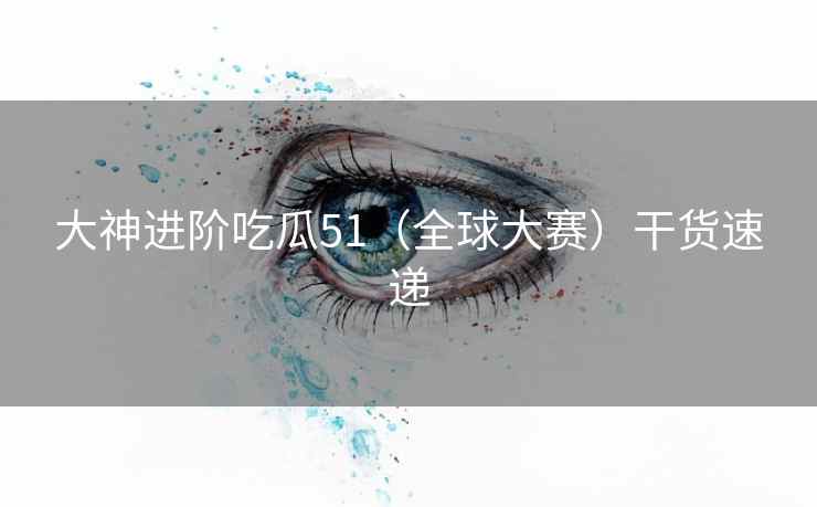 大神进阶吃瓜51（全球大赛）干货速递