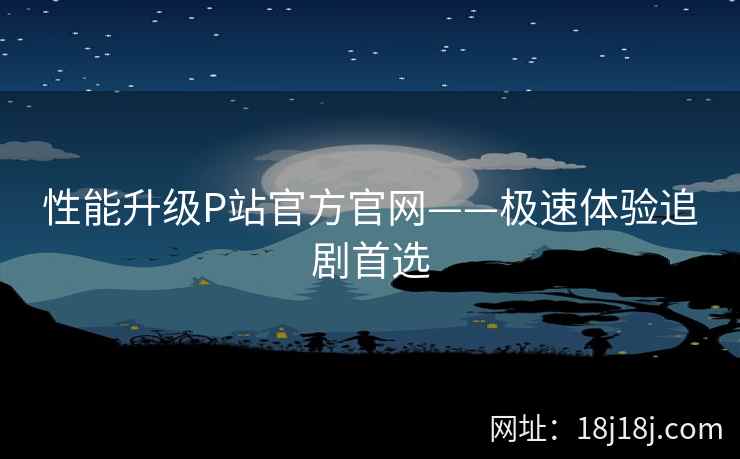 性能升级P站官方官网——极速体验追剧首选