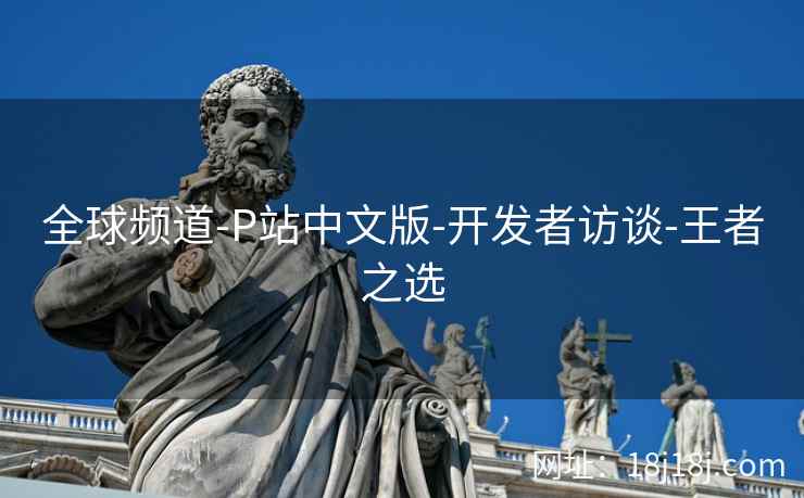 全球频道-P站中文版-开发者访谈-王者之选