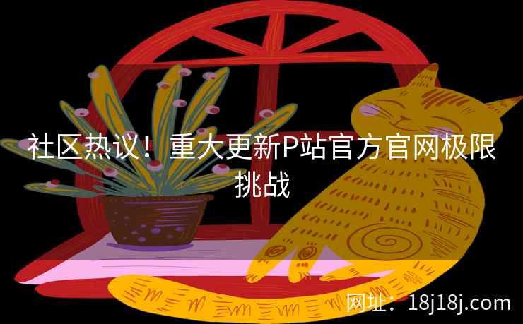社区热议！重大更新P站官方官网极限挑战