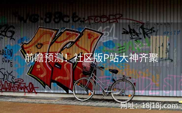 前瞻预测！社区版P站大神齐聚